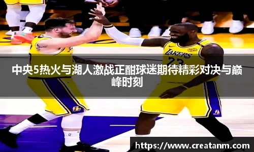 中央5热火与湖人激战正酣球迷期待精彩对决与巅峰时刻