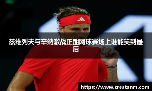 兹维列夫与辛纳激战正酣网球赛场上谁能笑到最后