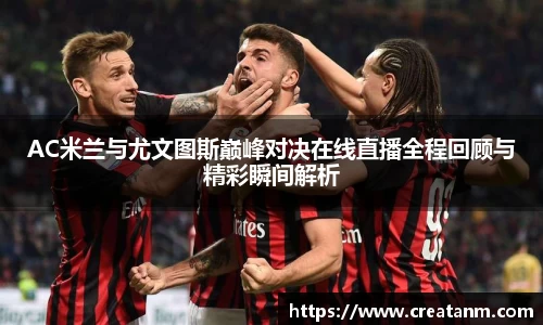 AC米兰与尤文图斯巅峰对决在线直播全程回顾与精彩瞬间解析