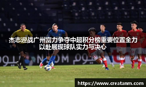 杰志迎战广州富力争夺中超积分榜重要位置全力以赴展现球队实力与决心