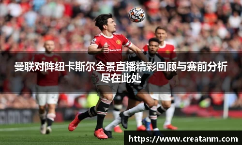 曼联对阵纽卡斯尔全景直播精彩回顾与赛前分析尽在此处