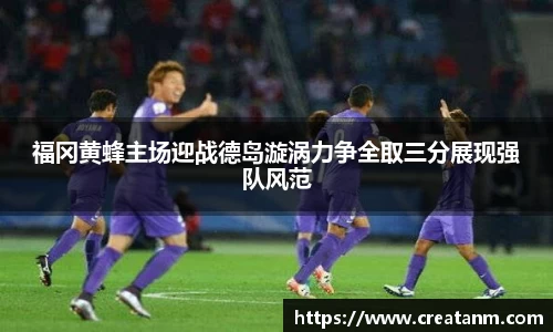 福冈黄蜂主场迎战德岛漩涡力争全取三分展现强队风范